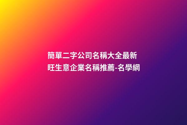 簡單二字公司名稱大全最新 旺生意企業名稱推薦-名學網-第1張-公司起名-玄機派